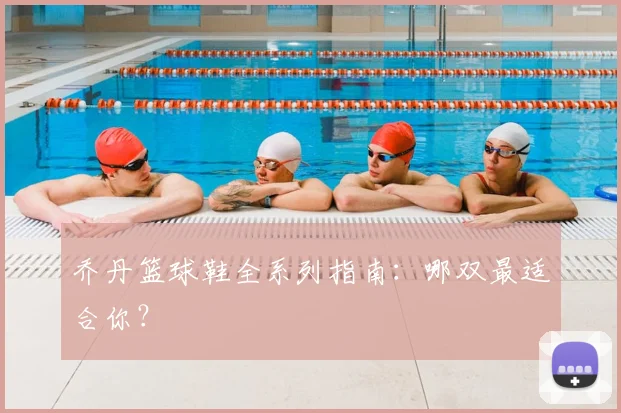 乔丹篮球鞋全系列指南：哪双最适合你？