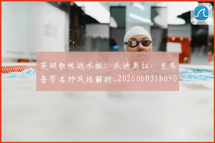 英超教练战术板：瓜迪奥拉、克洛普等名帅风格解析_20260603180906