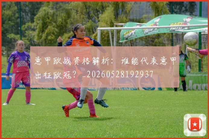 意甲欧战资格解析:谁能代表意甲出征欧冠?_20260528192937