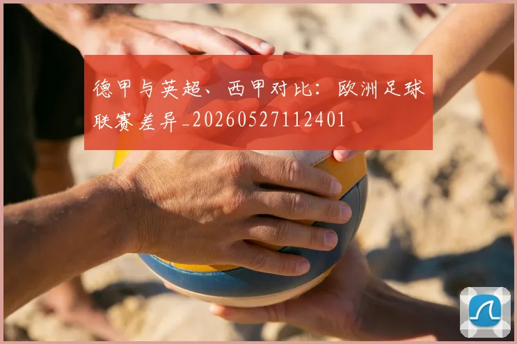 德甲与英超、西甲对比:欧洲足球联赛差异_20260527112401
