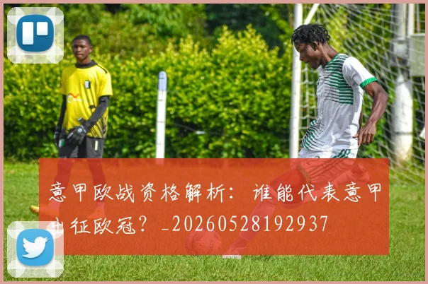 意甲欧战资格解析：谁能代表意甲出征欧冠？_20260528192937