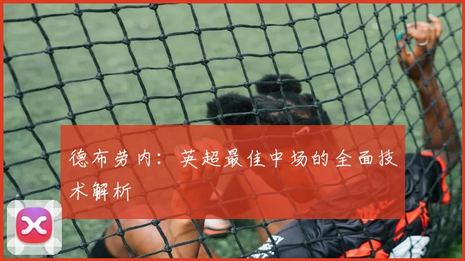 德布劳内:英超最佳中场的全面技术解析