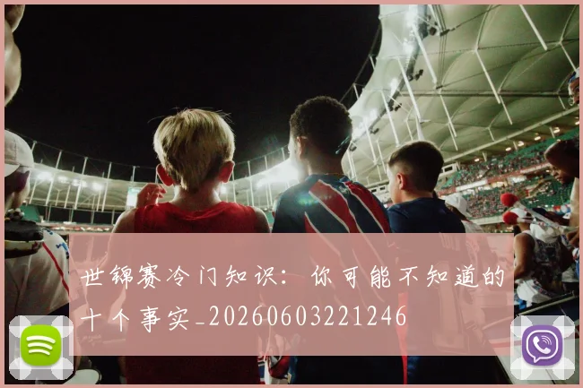 世锦赛冷门知识：你可能不知道的十个事实_20260603221246