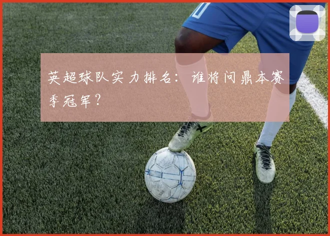 英超球队实力排名:谁将问鼎本赛季冠军?
