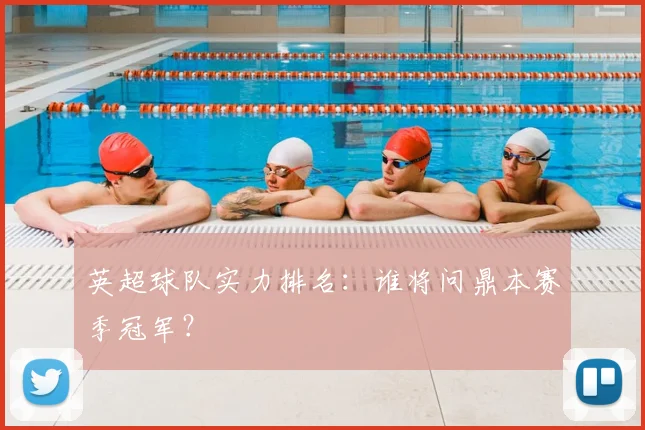 英超球队实力排名:谁将问鼎本赛季冠军?