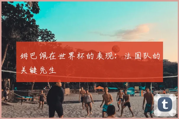姆巴佩在世界杯的表现:法国队的关键先生