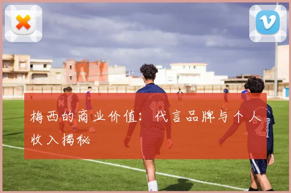 梅西的商业价值:代言品牌与个人收入揭秘