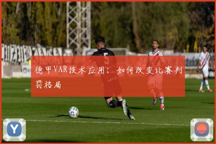 德甲VAR技术应用:如何改变比赛判罚格局