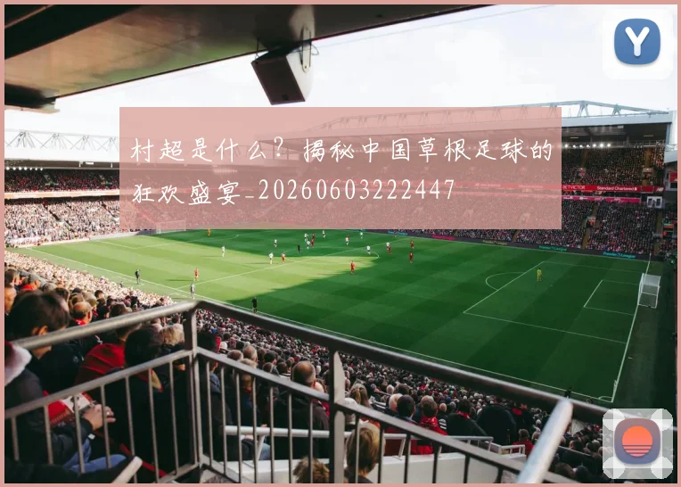 村超是什么？揭秘中国草根足球的狂欢盛宴_20260603222447