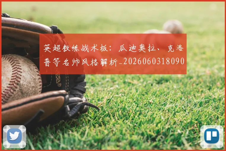 英超教练战术板:瓜迪奥拉、克洛普等名帅风格解析_20260603180906