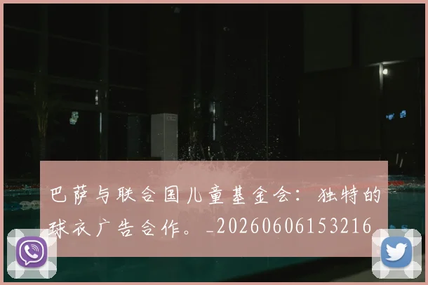 巴萨与联合国儿童基金会:独特的球衣广告合作。_20260606153216