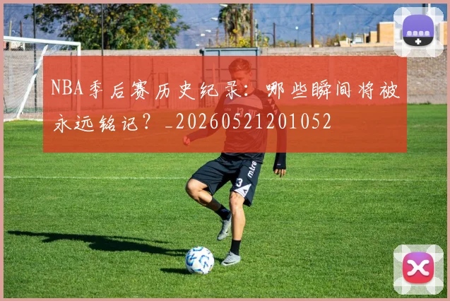 NBA季后赛历史纪录：哪些瞬间将被永远铭记？_20260521201052