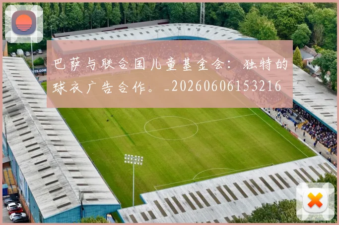 巴萨与联合国儿童基金会：独特的球衣广告合作。_20260606153216