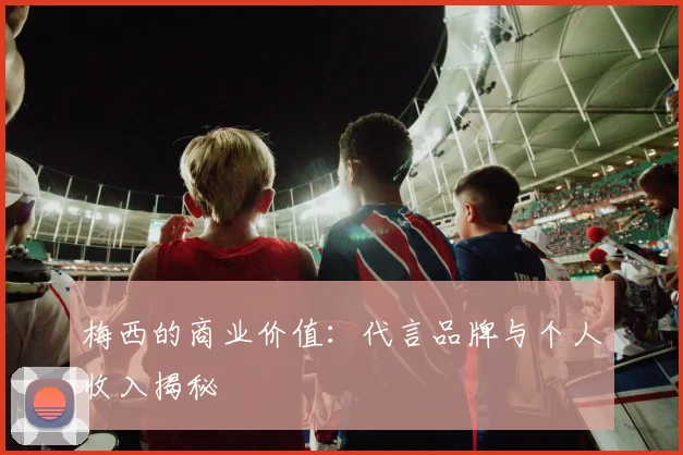 梅西的商业价值:代言品牌与个人收入揭秘