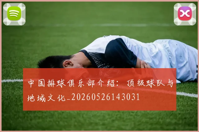 中国排球俱乐部介绍:顶级球队与地域文化_20260526143031